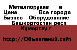 Металлорукав 4657а › Цена ­ 5 000 - Все города Бизнес » Оборудование   . Башкортостан респ.,Кумертау г.